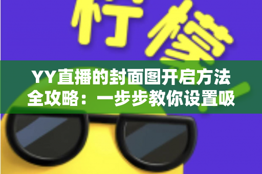 YY直播的封面图开启方法全攻略:一步步教你设置吸睛封面,快速提升直播间人气与点击率 YY直播的封面图开启方法全攻略:一步步教你设置吸睛封面,快速提升直播间人气与点击率
