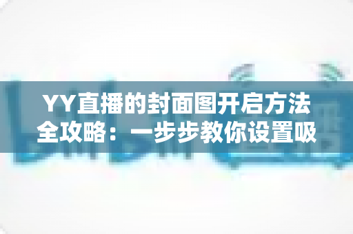 YY直播的封面图开启方法全攻略:一步步教你设置吸睛封面,快速提升直播间人气与点击率 YY直播的封面图开启方法全攻略:一步步教你设置吸睛封面,快速提升直播间人气与点击率