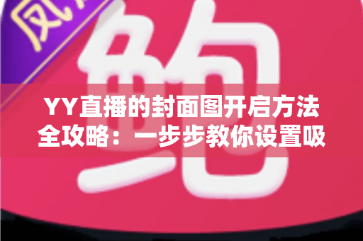 YY直播的封面图开启方法全攻略：一步步教你设置吸睛封面，快速提升直播间人气与点击率