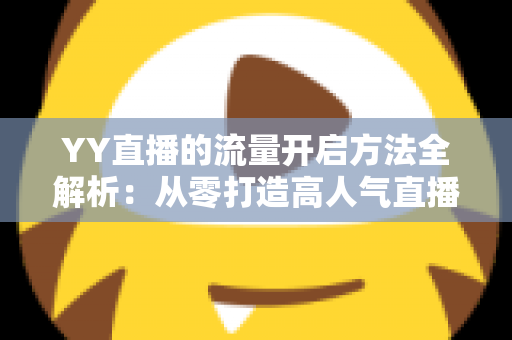 YY直播的流量开启方法全解析:从零打造高人气直播间的实战运营指南 YY直播的流量开启方法全解析:从零打造高人气直播间的实战运营指南