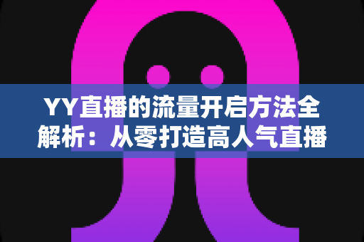 YY直播的流量开启方法全解析：从零打造高人气直播间的实战运营指南