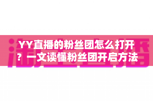 YY直播的粉丝团怎么打开？一文读懂粉丝团开启方法与专属权益