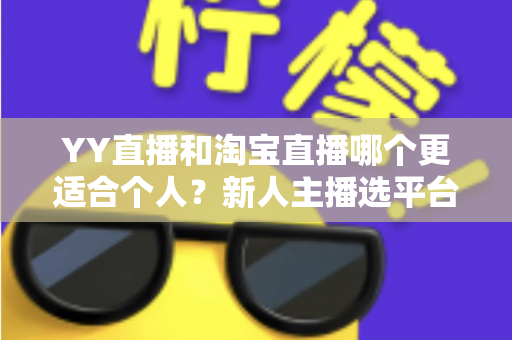 YY直播和淘宝直播哪个更适合个人？新人主播选平台的全面指南