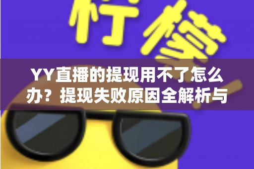 YY直播的提现用不了怎么办？提现失败原因全解析与实用解决指南