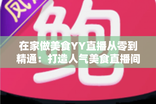 在家做美食YY直播从零到精通：打造人气美食直播间的完整实战指南