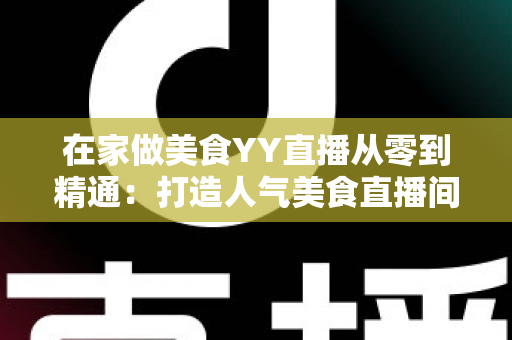 在家做美食YY直播从零到精通：打造人气美食直播间的完整实战指南