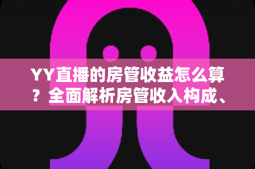 YY直播的房管收益怎么算？全面解析房管收入构成、计算模式与结算注意事项