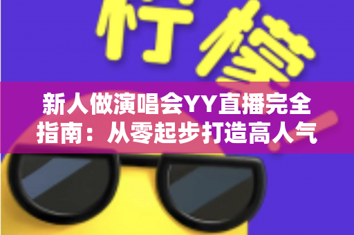 新人做演唱会YY直播完全指南：从零起步打造高人气音乐直播间的实战攻略