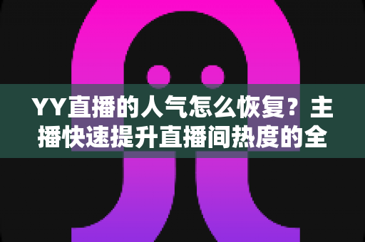 YY直播的人气怎么恢复?主播快速提升直播间热度的全面实战指南 YY直播的人气怎么恢复?主播快速提升直播间热度的全面实战指南