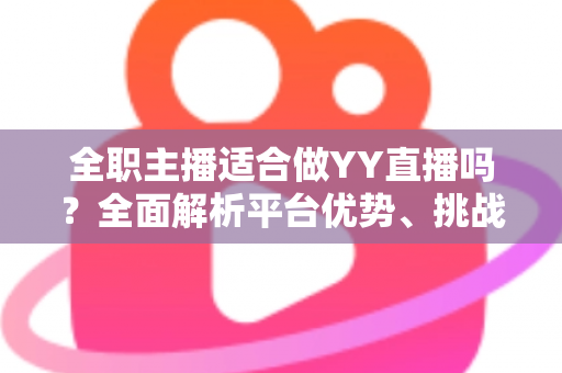全职主播适合做YY直播吗?全面解析平台优势、挑战与入行实操指南 全职主播适合做YY直播吗?全面解析平台优势、挑战与入行实操指南