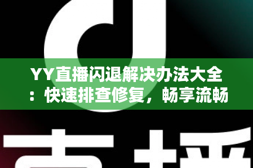 YY直播闪退解决办法大全：快速排查修复，畅享流畅稳定的直播体验