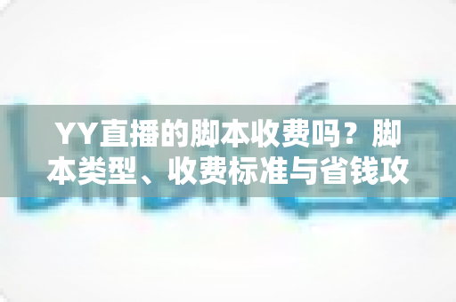 YY直播的脚本收费吗?脚本类型、收费标准与省钱攻略一文讲透 YY直播的脚本收费吗?脚本类型、收费标准与省钱攻略一文讲透