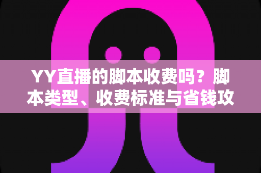 YY直播的脚本收费吗？脚本类型、收费标准与省钱攻略一文讲透