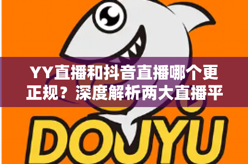 YY直播和抖音直播哪个更正规?深度解析两大直播平台的规范性与安全性差异 YY直播和抖音直播哪个更正规?深度解析两大直播平台的规范性与安全性差异