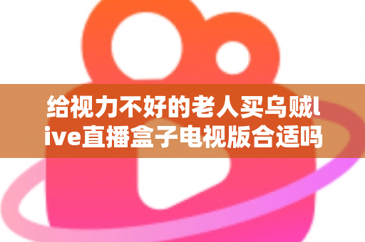 给视力不好的老人买乌贼live直播盒子电视版合适吗?长辈观影设备选购全指南 给视力不好的老人买乌贼live直播盒子电视版合适吗?长辈观影设备选购全指南