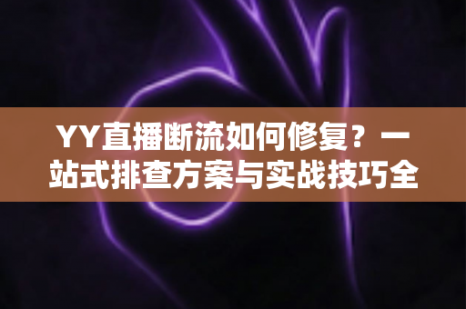 YY直播断流如何修复？一站式排查方案与实战技巧全解析