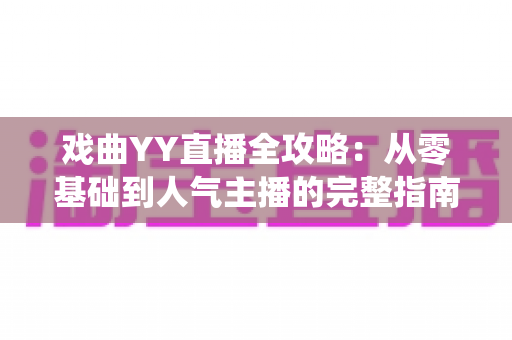 戏曲YY直播全攻略:从零基础到人气主播的完整指南,助您让传统艺术焕发新生机 戏曲YY直播全攻略:从零基础到人气主播的完整指南,助您让传统艺术焕发新生机