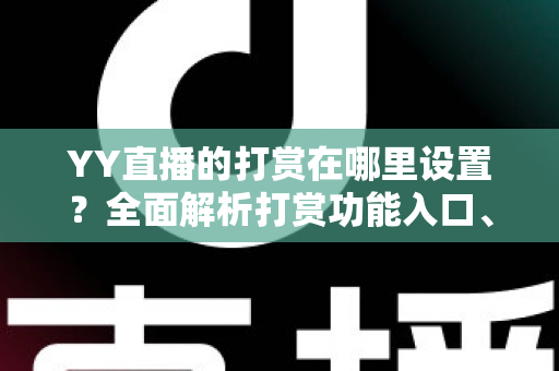 YY直播的打赏在哪里设置？全面解析打赏功能入口、设置步骤与使用技巧