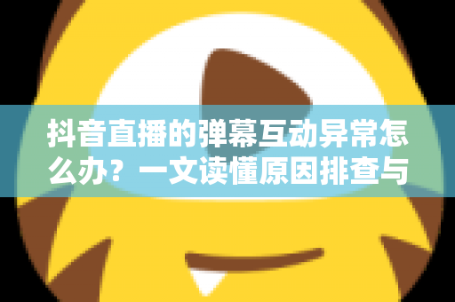 抖音直播的弹幕互动异常怎么办?一文读懂原因排查与实用解决指南 抖音直播的弹幕互动异常怎么办?一文读懂原因排查与实用解决指南