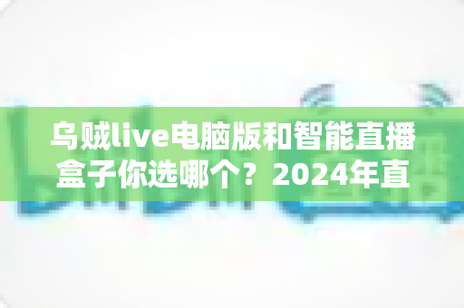 乌贼live电脑版和智能直播盒子你选哪个？2024年直播设备选购全攻略