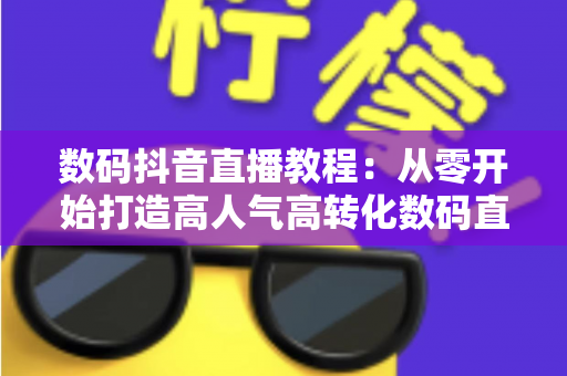 数码抖音直播教程:从零开始打造高人气高转化数码直播间的实战指南 数码抖音直播教程:从零开始打造高人气高转化数码直播间的实战指南