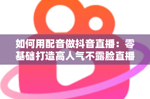 如何用配音做抖音直播:零基础打造高人气不露脸直播间的完整实战指南 如何用配音做抖音直播:零基础打造高人气不露脸直播间的完整实战指南