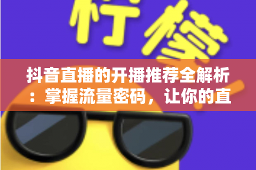 抖音直播的开播推荐全解析:掌握流量密码,让你的直播间一开播就被推上热门 抖音直播的开播推荐全解析:掌握流量密码,让你的直播间一开播就被推上热门