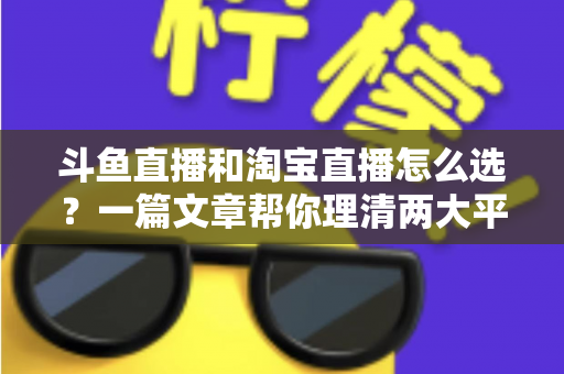 斗鱼直播和淘宝直播怎么选?一篇文章帮你理清两大平台的定位、优势与发展方向 斗鱼直播和淘宝直播怎么选?一篇文章帮你理清两大平台的定位、优势与发展方向