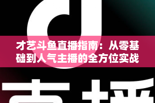 才艺斗鱼直播指南：从零基础到人气主播的全方位实战攻略