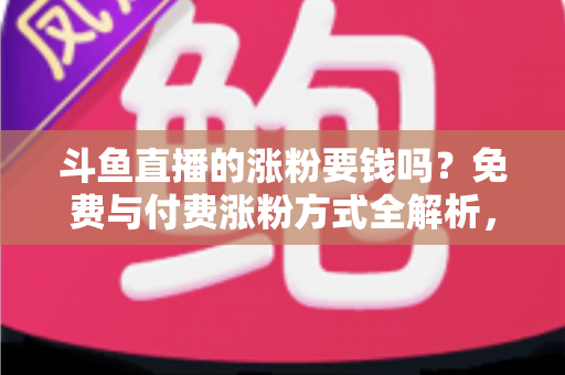 斗鱼直播的涨粉要钱吗？免费与付费涨粉方式全解析，助你快速提升直播间人气