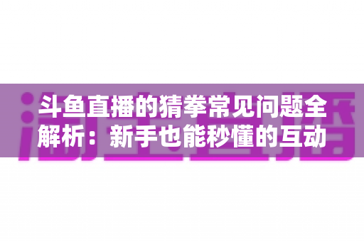 斗鱼直播的猜拳常见问题全解析：新手也能秒懂的互动玩法参与指南与实用技巧