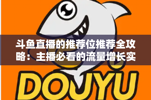 斗鱼直播的推荐位推荐全攻略：主播必看的流量增长实战指南