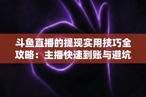 斗鱼直播的提现实用技巧全攻略:主播快速到账与避坑必备指南 斗鱼直播的提现实用技巧全攻略:主播快速到账与避坑必备指南