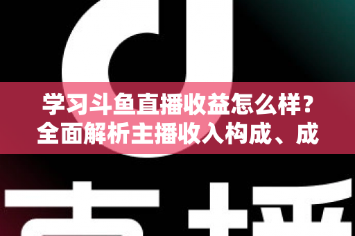 学习斗鱼直播收益怎么样？全面解析主播收入构成、成长路径与变现技巧