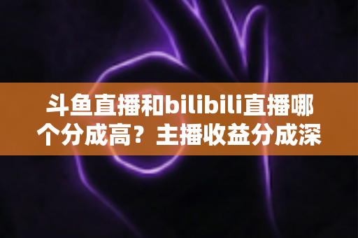 斗鱼直播和bilibili直播哪个分成高?主播收益分成深度对比与平台选择全指南 斗鱼直播和bilibili直播哪个分成高?主播收益分成深度对比与平台选择全指南