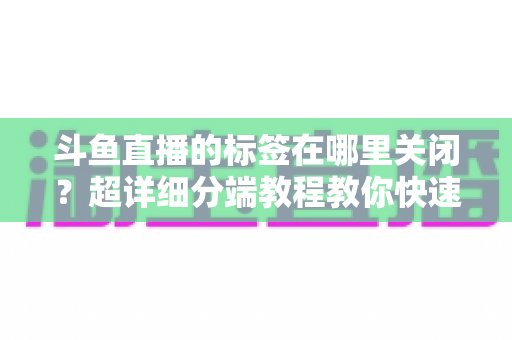 斗鱼直播的标签在哪里关闭?超详细分端教程教你快速隐藏个性化标签 斗鱼直播的标签在哪里关闭?超详细分端教程教你快速隐藏个性化标签