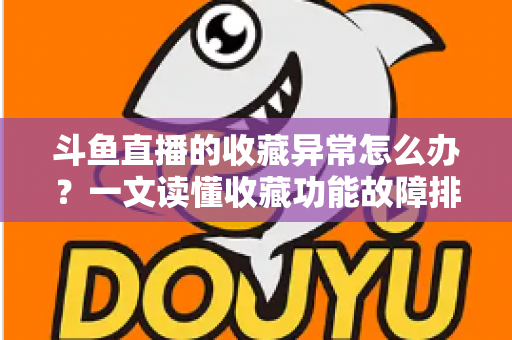 斗鱼直播的收藏异常怎么办?一文读懂收藏功能故障排查与高效解决全攻略 斗鱼直播的收藏异常怎么办?一文读懂收藏功能故障排查与高效解决全攻略