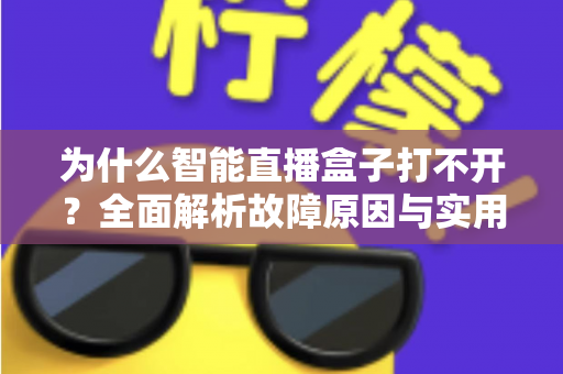 为什么智能直播盒子打不开?全面解析故障原因与实用解决方案指南 为什么智能直播盒子打不开?全面解析故障原因与实用解决方案指南