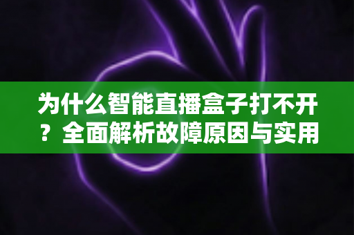 为什么智能直播盒子打不开?全面解析故障原因与实用解决方案指南 为什么智能直播盒子打不开?全面解析故障原因与实用解决方案指南