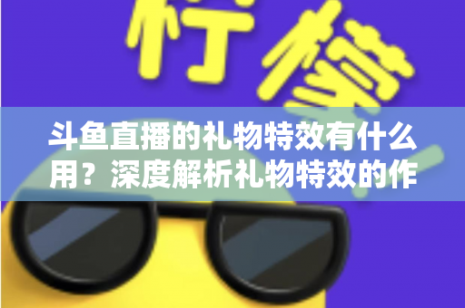 斗鱼直播的礼物特效有什么用？深度解析礼物特效的作用、价值与使用技巧