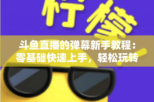 斗鱼直播的弹幕新手教程：零基础快速上手，轻松玩转直播间互动体验