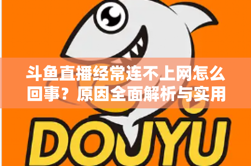 斗鱼直播经常连不上网怎么回事？原因全面解析与实用解决指南