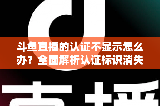 斗鱼直播的认证不显示怎么办?全面解析认证标识消失的原因与高效解决方案 斗鱼直播的认证不显示怎么办?全面解析认证标识消失的原因与高效解决方案