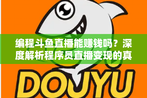 编程斗鱼直播能赚钱吗？深度解析程序员直播变现的真实收入、难度与实用攻略