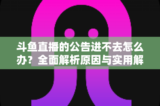 斗鱼直播的公告进不去怎么办？全面解析原因与实用解决方法，快速恢复浏览体验