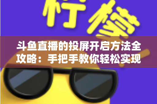 斗鱼直播的投屏开启方法全攻略：手把手教你轻松实现大屏观看体验