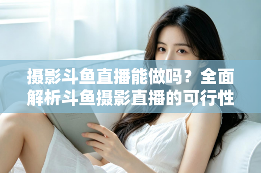 摄影斗鱼直播能做吗?全面解析斗鱼摄影直播的可行性、玩法与变现思路 摄影斗鱼直播能做吗?全面解析斗鱼摄影直播的可行性、玩法与变现思路
