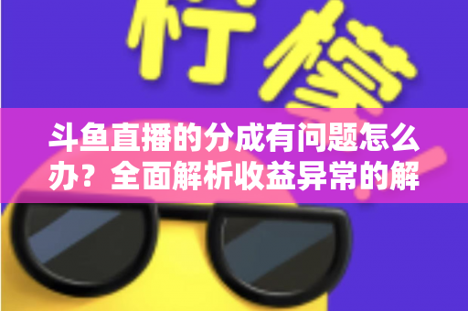 斗鱼直播的分成有问题怎么办？全面解析收益异常的解决方案与预防技巧