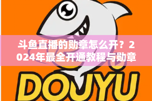 斗鱼直播的勋章怎么开?2024年最全开通教程与勋章玩法指南大公开 斗鱼直播的勋章怎么开?2024年最全开通教程与勋章玩法指南大公开