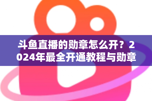 斗鱼直播的勋章怎么开?2024年最全开通教程与勋章玩法指南大公开 斗鱼直播的勋章怎么开?2024年最全开通教程与勋章玩法指南大公开